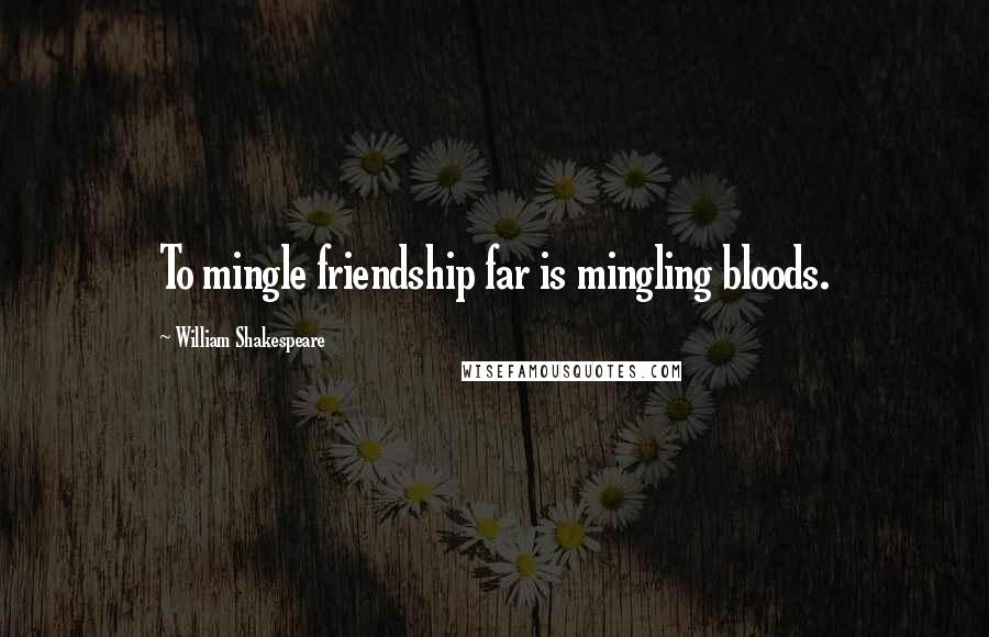 William Shakespeare Quotes: To mingle friendship far is mingling bloods.