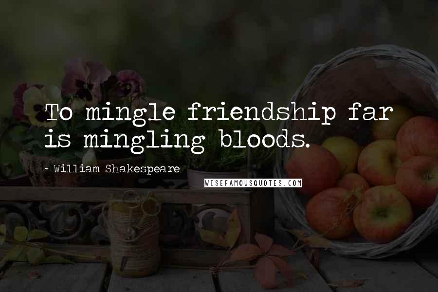 William Shakespeare Quotes: To mingle friendship far is mingling bloods.