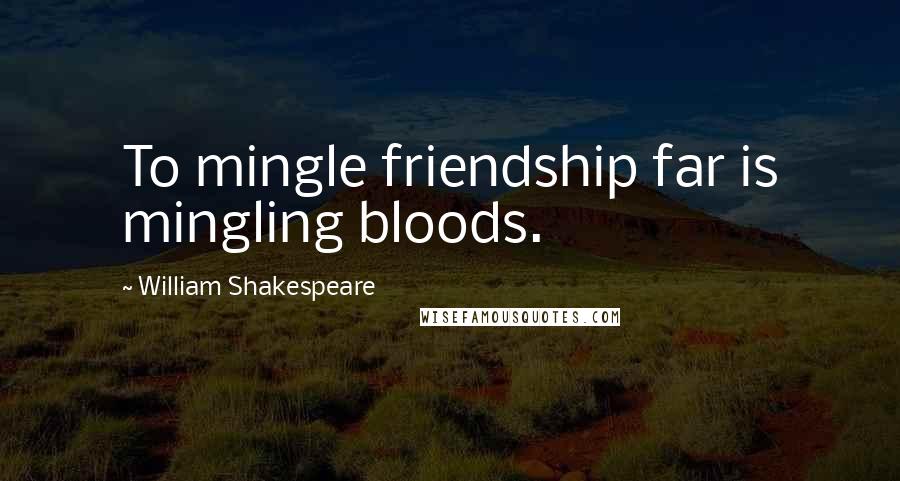 William Shakespeare Quotes: To mingle friendship far is mingling bloods.