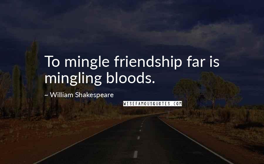 William Shakespeare Quotes: To mingle friendship far is mingling bloods.