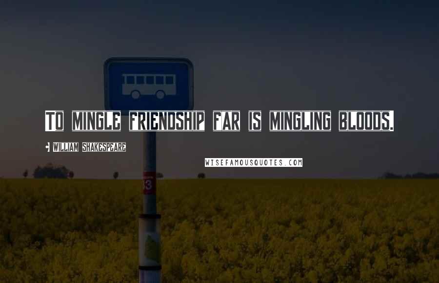 William Shakespeare Quotes: To mingle friendship far is mingling bloods.