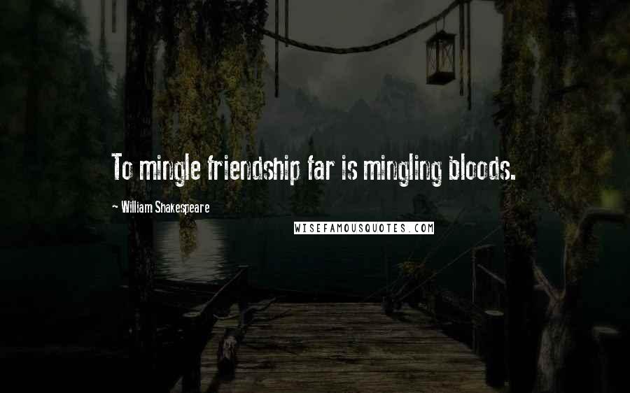 William Shakespeare Quotes: To mingle friendship far is mingling bloods.