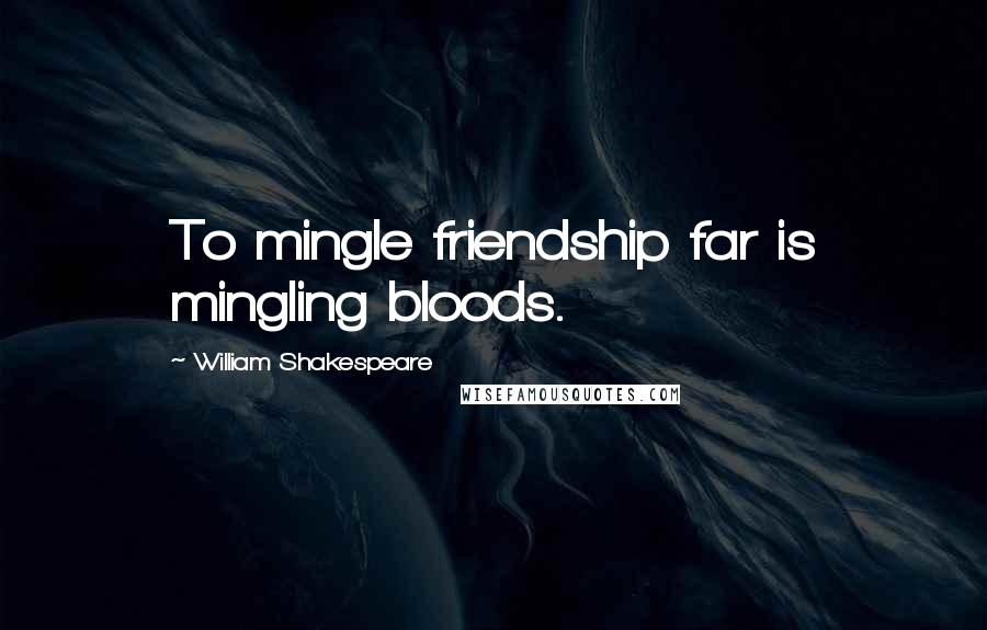 William Shakespeare Quotes: To mingle friendship far is mingling bloods.