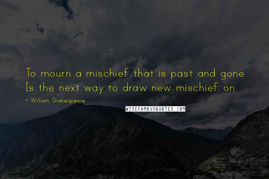 William Shakespeare Quotes: To mourn a mischief that is past and gone Is the next way to draw new mischief on.