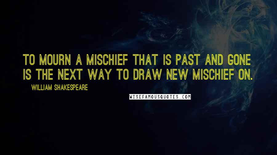 William Shakespeare Quotes: To mourn a mischief that is past and gone Is the next way to draw new mischief on.