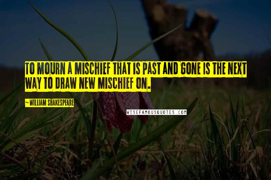 William Shakespeare Quotes: To mourn a mischief that is past and gone Is the next way to draw new mischief on.