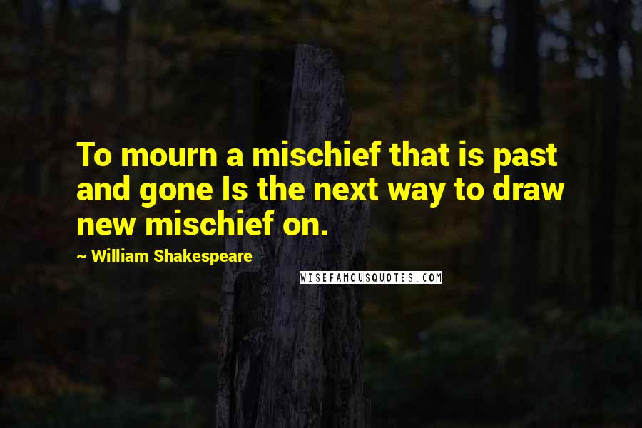 William Shakespeare Quotes: To mourn a mischief that is past and gone Is the next way to draw new mischief on.