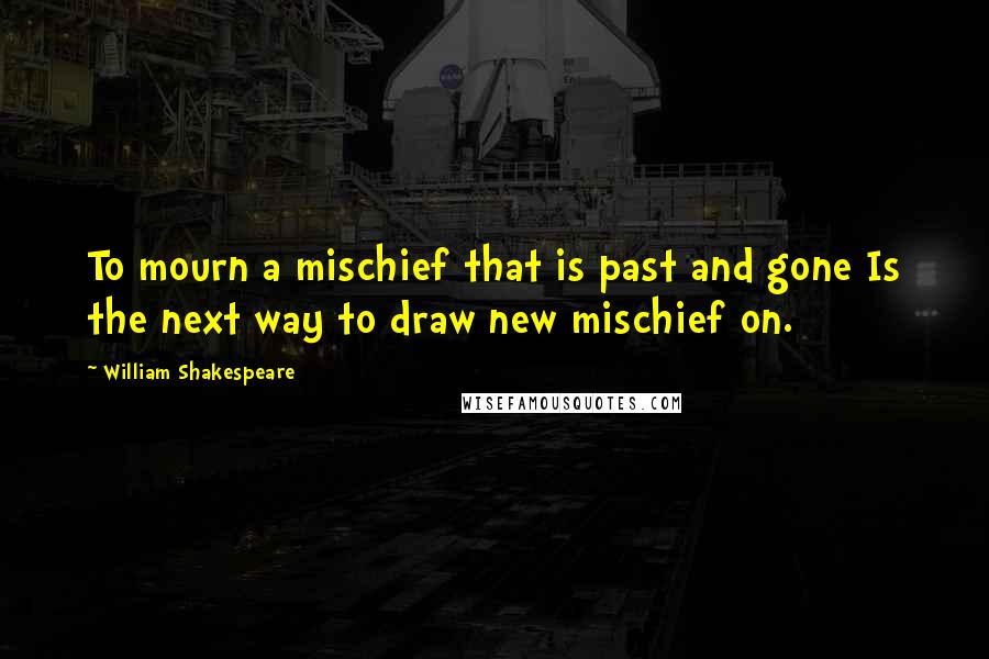 William Shakespeare Quotes: To mourn a mischief that is past and gone Is the next way to draw new mischief on.