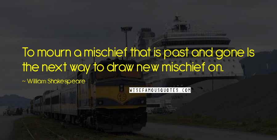 William Shakespeare Quotes: To mourn a mischief that is past and gone Is the next way to draw new mischief on.