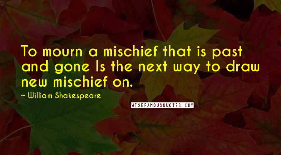 William Shakespeare Quotes: To mourn a mischief that is past and gone Is the next way to draw new mischief on.