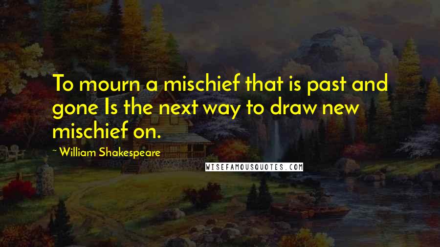 William Shakespeare Quotes: To mourn a mischief that is past and gone Is the next way to draw new mischief on.