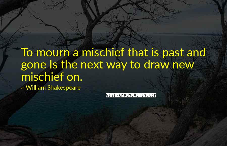 William Shakespeare Quotes: To mourn a mischief that is past and gone Is the next way to draw new mischief on.
