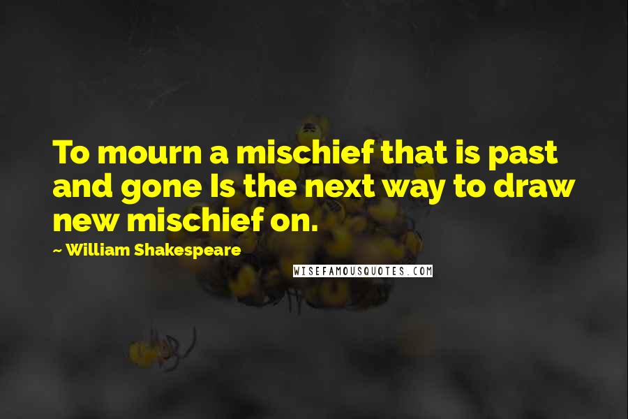 William Shakespeare Quotes: To mourn a mischief that is past and gone Is the next way to draw new mischief on.