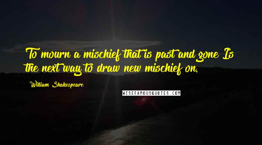 William Shakespeare Quotes: To mourn a mischief that is past and gone Is the next way to draw new mischief on.