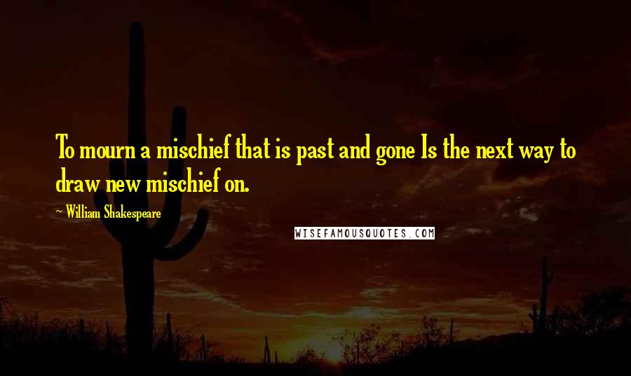 William Shakespeare Quotes: To mourn a mischief that is past and gone Is the next way to draw new mischief on.