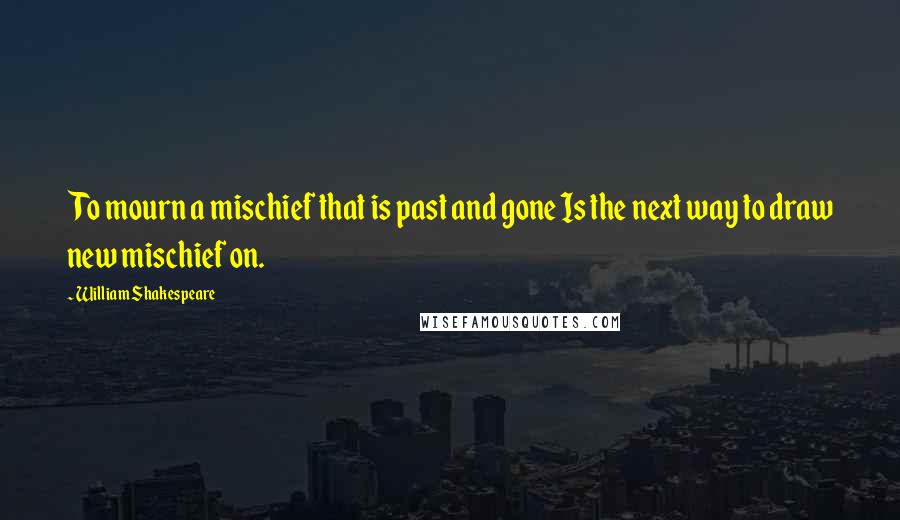 William Shakespeare Quotes: To mourn a mischief that is past and gone Is the next way to draw new mischief on.