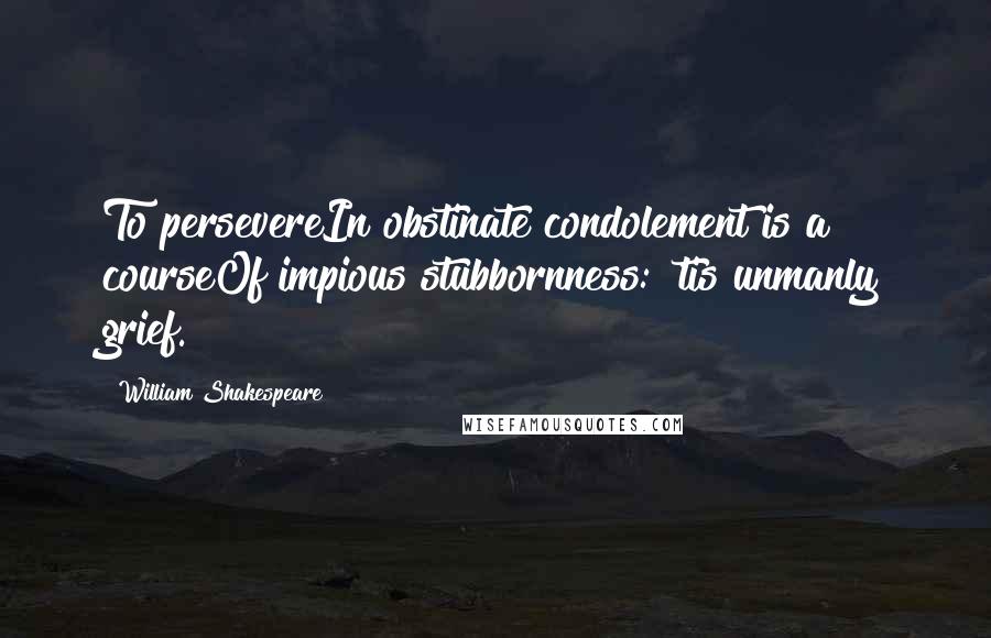 William Shakespeare Quotes: To persevereIn obstinate condolement is a courseOf impious stubbornness: 'tis unmanly grief.