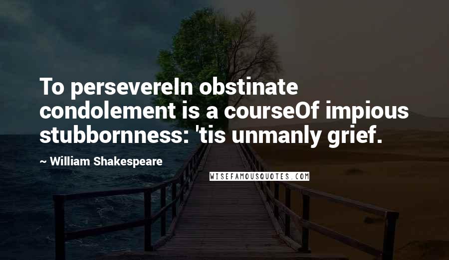 William Shakespeare Quotes: To persevereIn obstinate condolement is a courseOf impious stubbornness: 'tis unmanly grief.