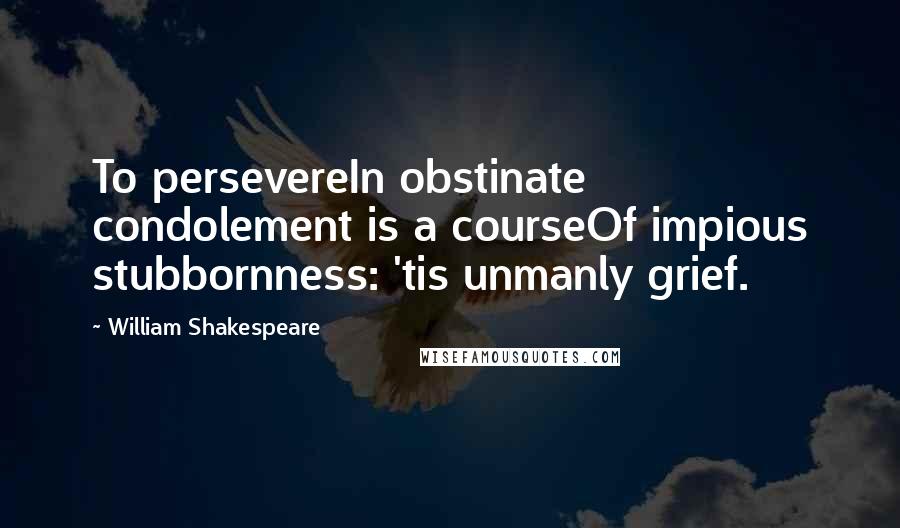 William Shakespeare Quotes: To persevereIn obstinate condolement is a courseOf impious stubbornness: 'tis unmanly grief.