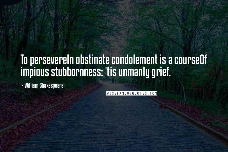 William Shakespeare Quotes: To persevereIn obstinate condolement is a courseOf impious stubbornness: 'tis unmanly grief.