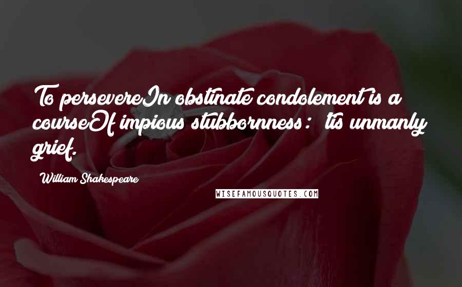 William Shakespeare Quotes: To persevereIn obstinate condolement is a courseOf impious stubbornness: 'tis unmanly grief.