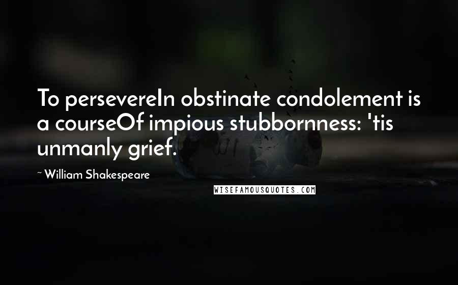William Shakespeare Quotes: To persevereIn obstinate condolement is a courseOf impious stubbornness: 'tis unmanly grief.