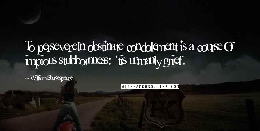 William Shakespeare Quotes: To persevereIn obstinate condolement is a courseOf impious stubbornness: 'tis unmanly grief.