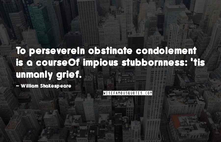 William Shakespeare Quotes: To persevereIn obstinate condolement is a courseOf impious stubbornness: 'tis unmanly grief.