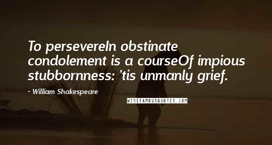 William Shakespeare Quotes: To persevereIn obstinate condolement is a courseOf impious stubbornness: 'tis unmanly grief.
