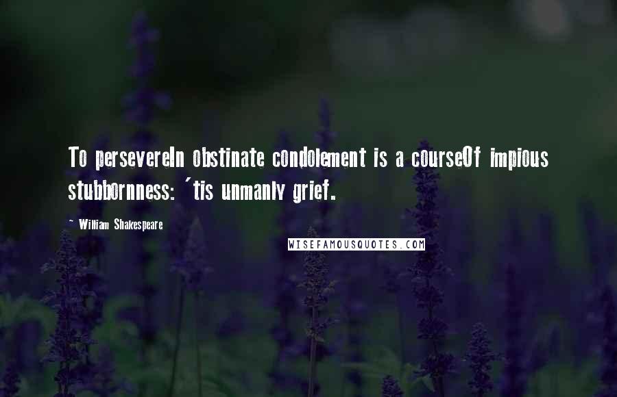 William Shakespeare Quotes: To persevereIn obstinate condolement is a courseOf impious stubbornness: 'tis unmanly grief.