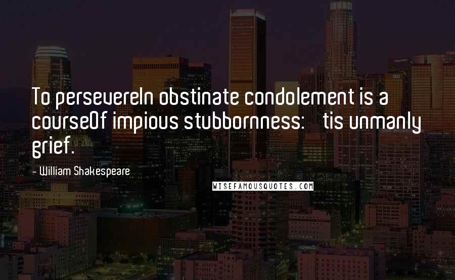 William Shakespeare Quotes: To persevereIn obstinate condolement is a courseOf impious stubbornness: 'tis unmanly grief.