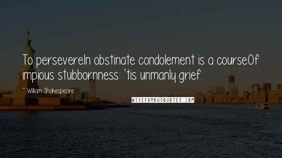 William Shakespeare Quotes: To persevereIn obstinate condolement is a courseOf impious stubbornness: 'tis unmanly grief.