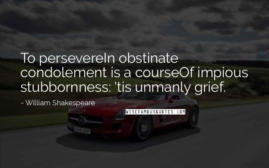 William Shakespeare Quotes: To persevereIn obstinate condolement is a courseOf impious stubbornness: 'tis unmanly grief.