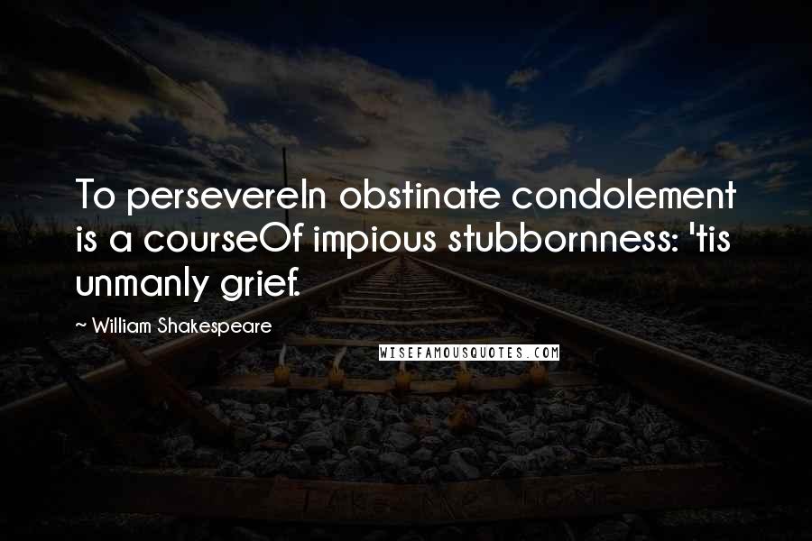 William Shakespeare Quotes: To persevereIn obstinate condolement is a courseOf impious stubbornness: 'tis unmanly grief.