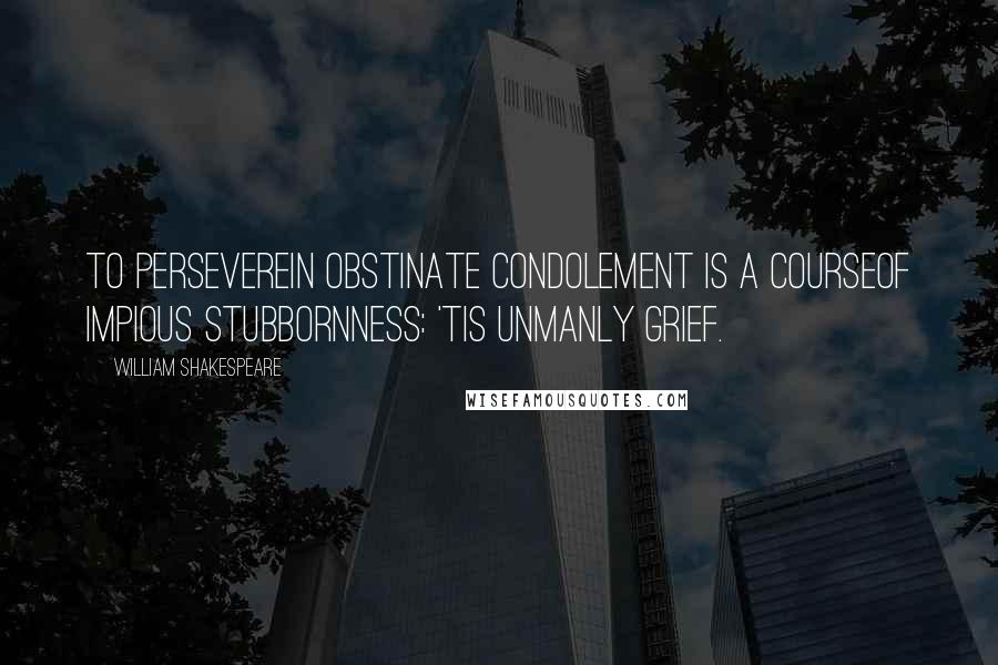 William Shakespeare Quotes: To persevereIn obstinate condolement is a courseOf impious stubbornness: 'tis unmanly grief.