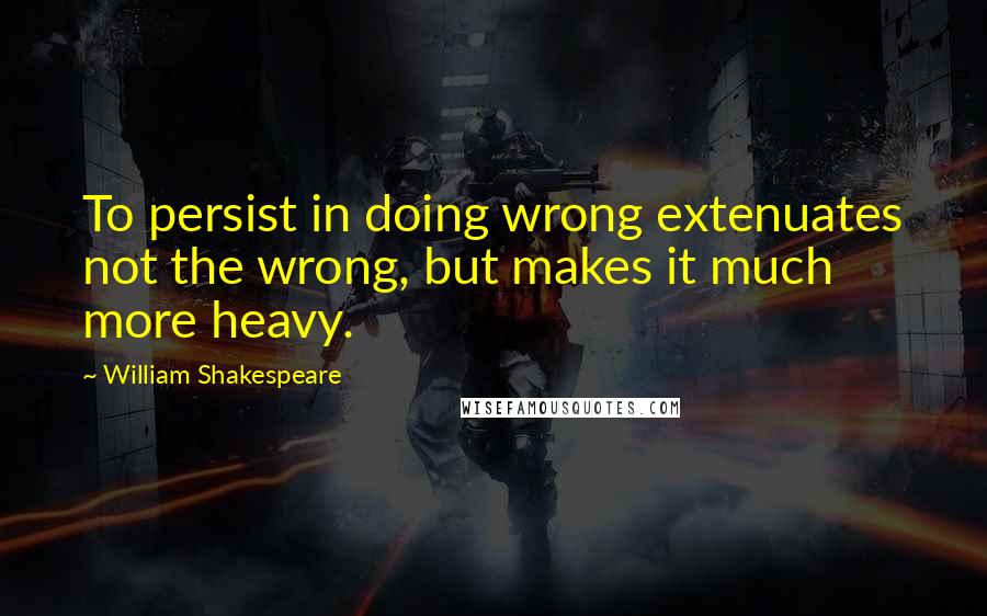 William Shakespeare Quotes: To persist in doing wrong extenuates not the wrong, but makes it much more heavy.
