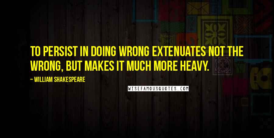 William Shakespeare Quotes: To persist in doing wrong extenuates not the wrong, but makes it much more heavy.
