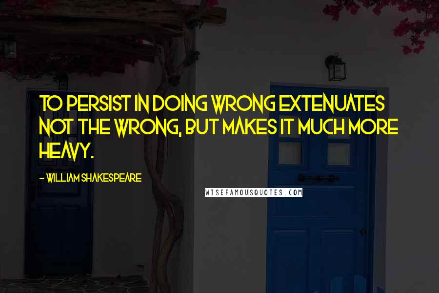 William Shakespeare Quotes: To persist in doing wrong extenuates not the wrong, but makes it much more heavy.