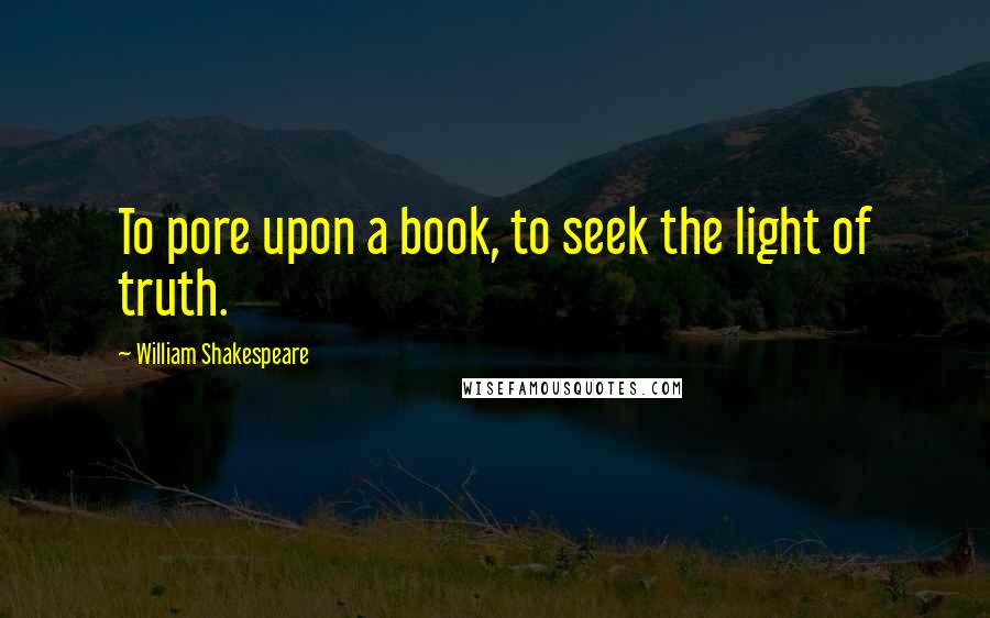 William Shakespeare Quotes: To pore upon a book, to seek the light of truth.