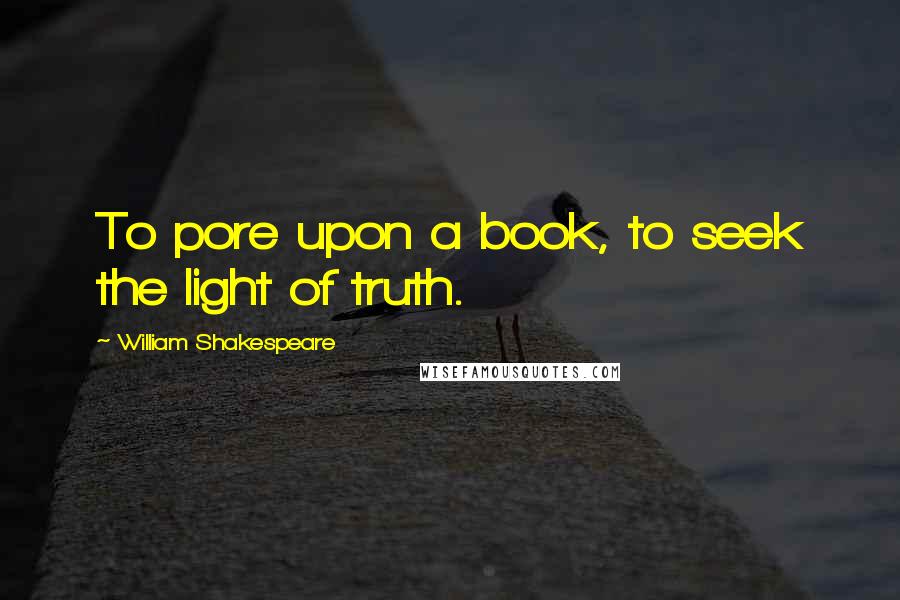 William Shakespeare Quotes: To pore upon a book, to seek the light of truth.