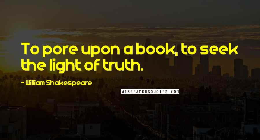 William Shakespeare Quotes: To pore upon a book, to seek the light of truth.