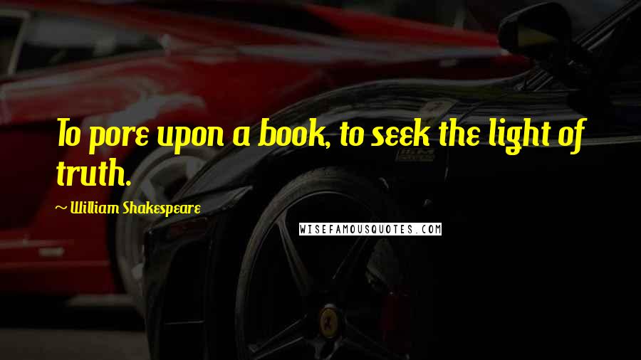 William Shakespeare Quotes: To pore upon a book, to seek the light of truth.