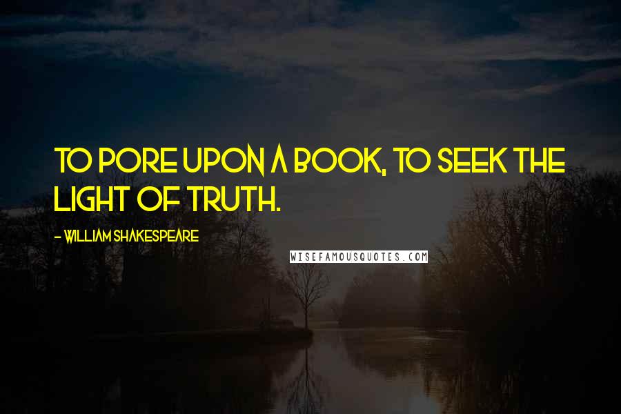 William Shakespeare Quotes: To pore upon a book, to seek the light of truth.