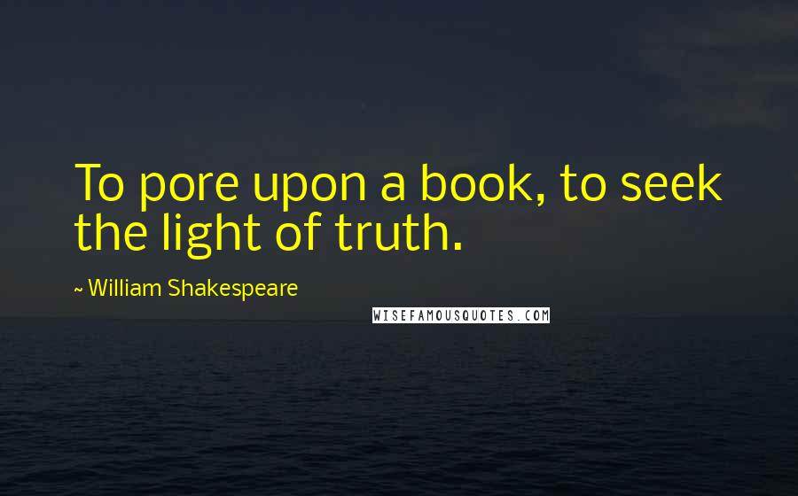 William Shakespeare Quotes: To pore upon a book, to seek the light of truth.