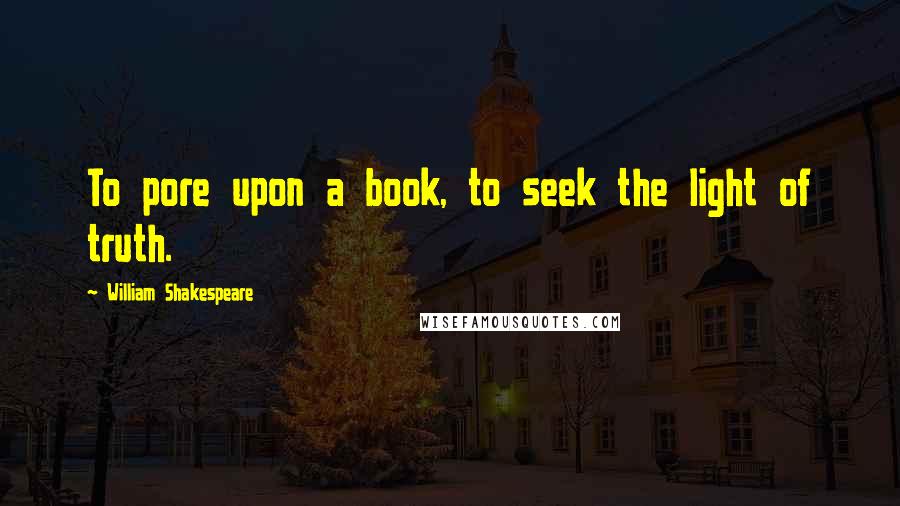 William Shakespeare Quotes: To pore upon a book, to seek the light of truth.