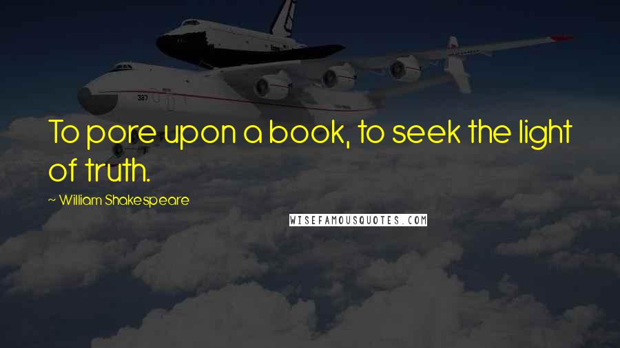 William Shakespeare Quotes: To pore upon a book, to seek the light of truth.