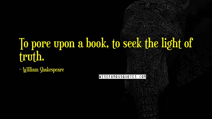 William Shakespeare Quotes: To pore upon a book, to seek the light of truth.