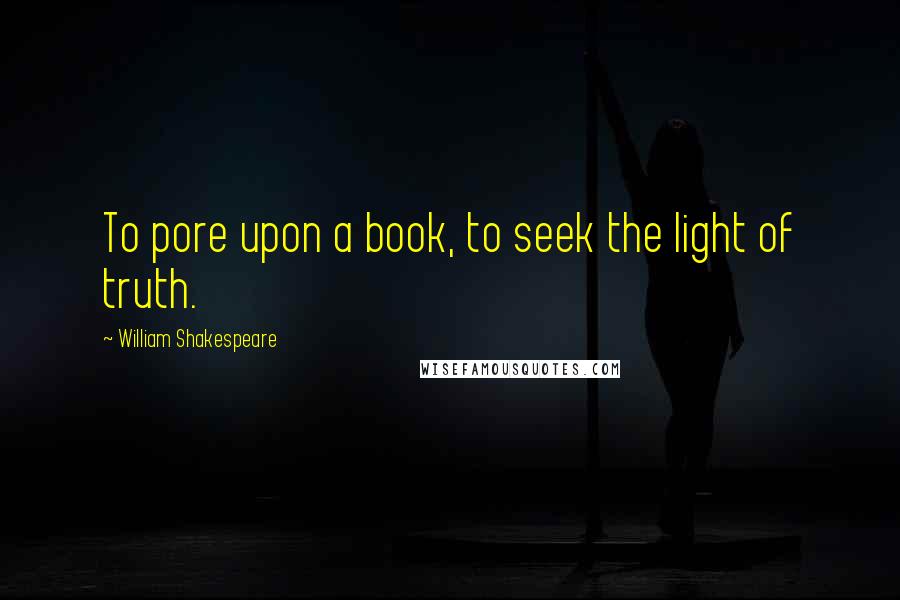 William Shakespeare Quotes: To pore upon a book, to seek the light of truth.