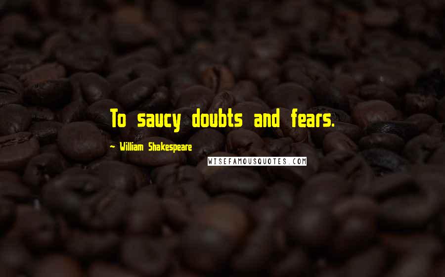 William Shakespeare Quotes: To saucy doubts and fears.