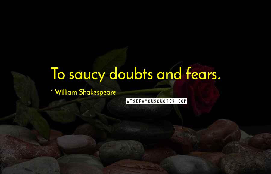 William Shakespeare Quotes: To saucy doubts and fears.
